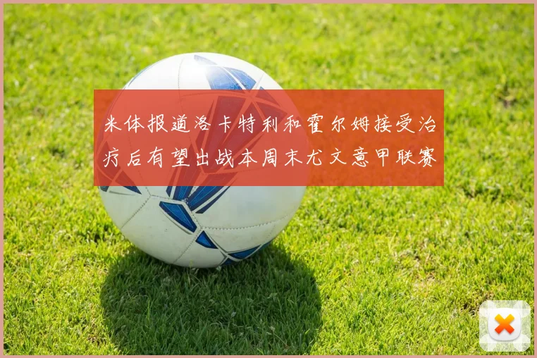 米体报道洛卡特利和霍尔姆接受治疗后有望出战本周末尤文意甲联赛