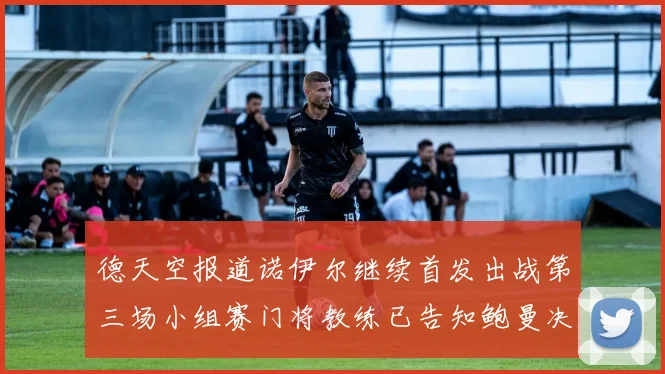 德天空报道诺伊尔继续首发出战第三场小组赛门将教练已告知鲍曼决定