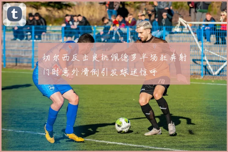 切尔西反击良机佩德罗半场狂奔射门时意外滑倒引发球迷惊呼