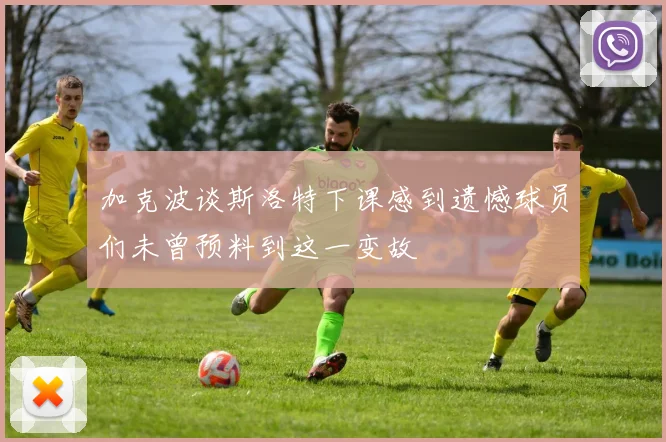加克波谈斯洛特下课感到遗憾球员们未曾预料到这一变故