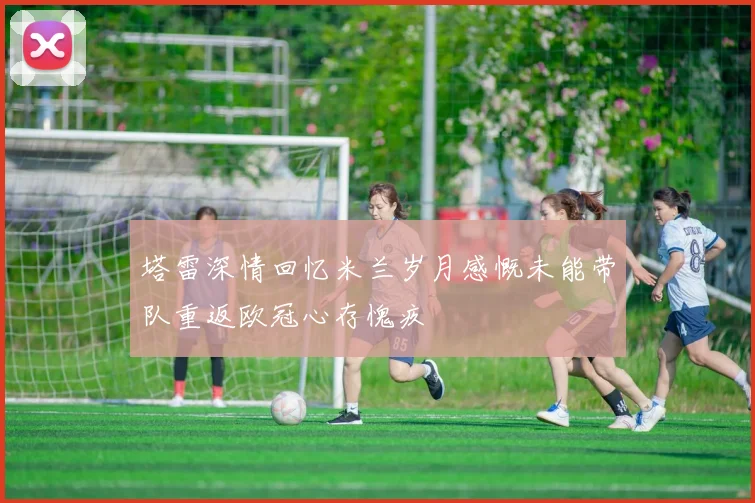 塔雷深情回忆米兰岁月感慨未能带队重返欧冠心存愧疚