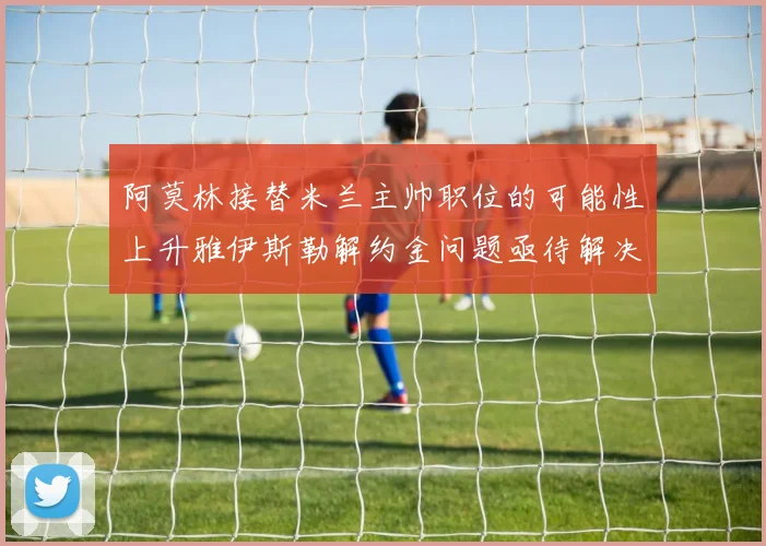 阿莫林接替米兰主帅职位的可能性上升雅伊斯勒解约金问题亟待解决