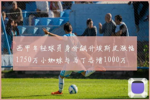 西甲年轻球员身价飙升埃斯皮涨幅1750万小蜘蛛与马丁各增1000万