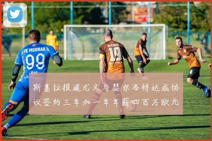 斯基拉报道尤文与瑟尔洛特达成协议签约三年加一年年薪四百万欧元
