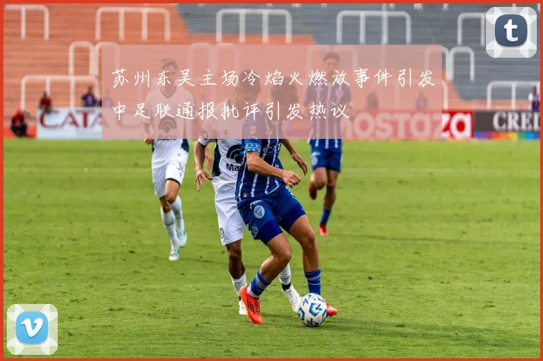 苏州东吴主场冷焰火燃放事件引发中足联通报批评引发热议