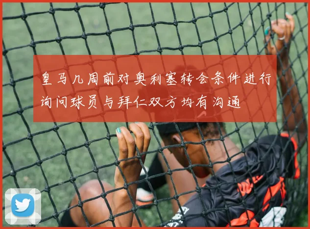 皇马几周前对奥利塞转会条件进行询问球员与拜仁双方均有沟通