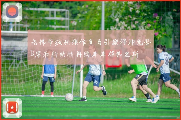 老佛爷疯狂操作皇马引援穆帅免签B席和科纳特再购库库邓弗里斯