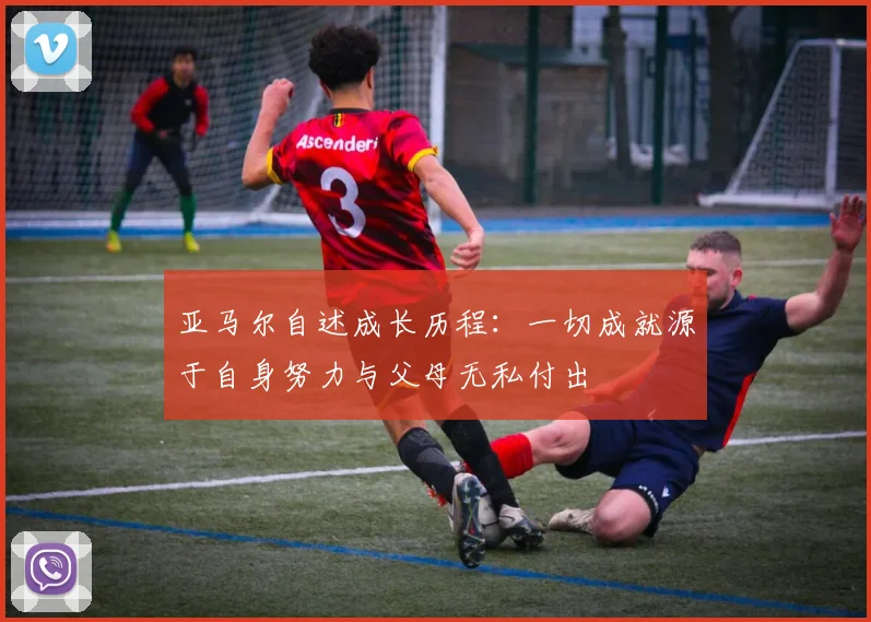 亚马尔自述成长历程：一切成就源于自身努力与父母无私付出