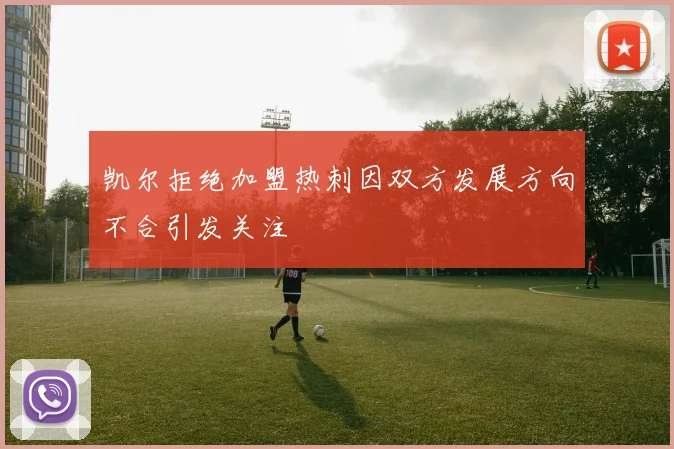 凯尔拒绝加盟热刺因双方发展方向不合引发关注