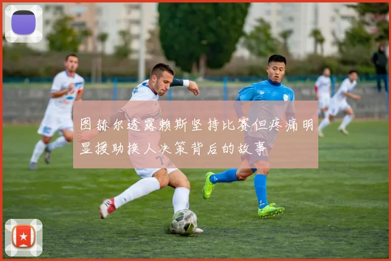 图赫尔透露赖斯坚持比赛但疼痛明显援助换人决策背后的故事