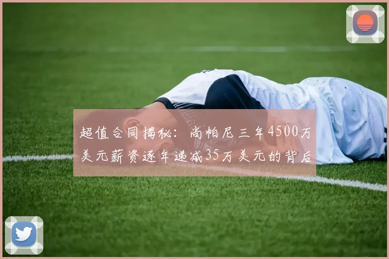 超值合同揭秘：尚帕尼三年4500万美元薪资逐年递减35万美元的背后故事