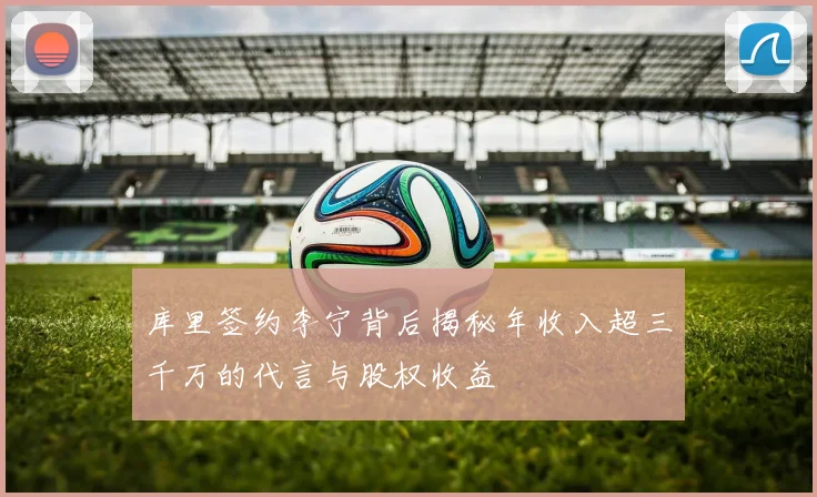 库里签约李宁背后揭秘年收入超三千万的代言与股权收益