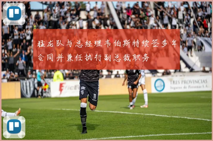 猛龙队与总经理韦伯斯特续签多年合同并兼任执行副总裁职务