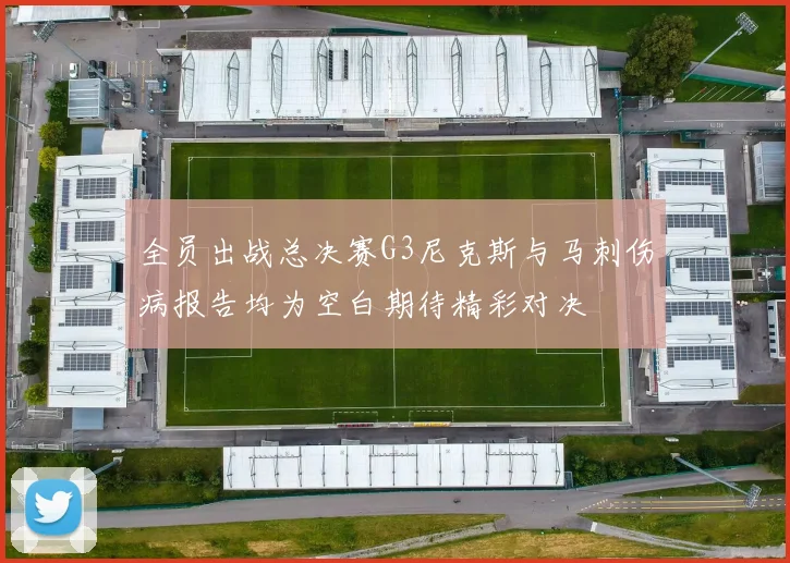 全员出战总决赛G3尼克斯与马刺伤病报告均为空白期待精彩对决