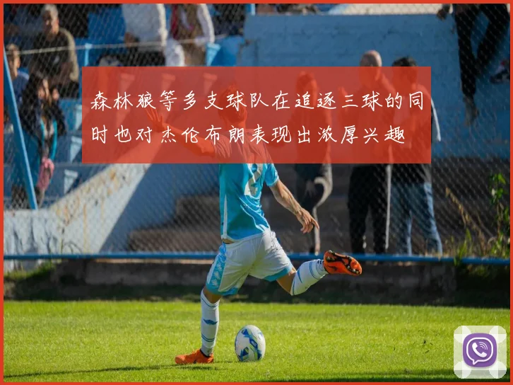 森林狼等多支球队在追逐三球的同时也对杰伦布朗表现出浓厚兴趣