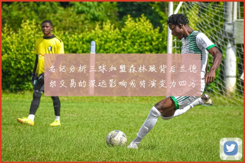 名记分析三球加盟森林狼背后兰德尔交易的深远影响或将演变为四方交易