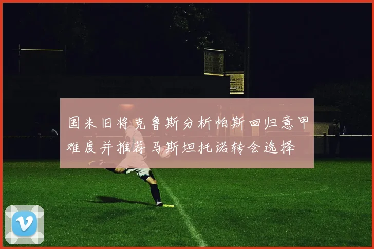 国米旧将克鲁斯分析帕斯回归意甲难度并推荐马斯坦托诺转会选择