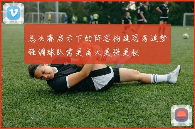 总决赛启示下的阵容构建思考追梦强调球队需更高大更强更快