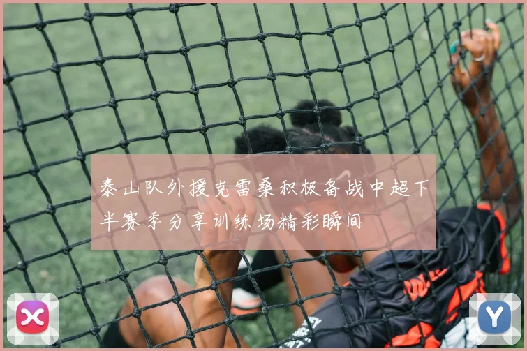 泰山队外援克雷桑积极备战中超下半赛季分享训练场精彩瞬间